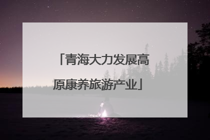 青海大力发展高原康养旅游产业