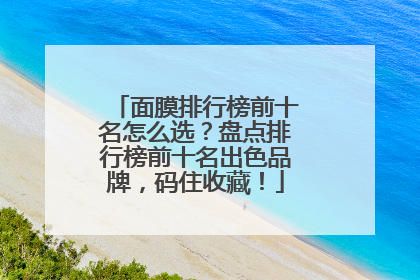 面膜排行榜前十名怎么选？盘点排行榜前十名出色品牌，码住收藏！