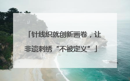 针线织就创新画卷，让非遗刺绣“不被定义”