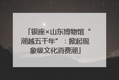 银座×山东博物馆“潮越五千年”：掀起现象级文化消费潮