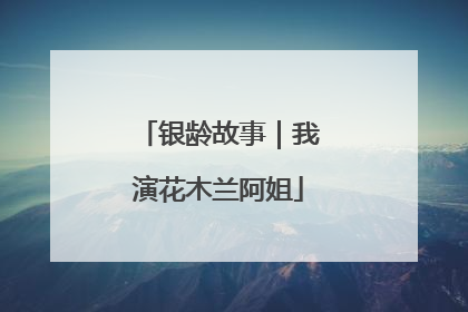 银龄故事｜我演花木兰阿姐