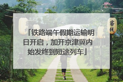 铁路端午假期运输明日开启，加开京津冀内始发终到短途列车