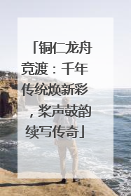 铜仁龙舟竞渡：千年传统焕新彩，桨声鼓韵续写传奇