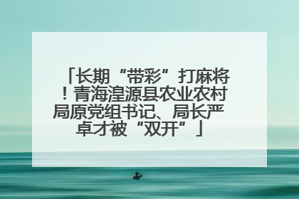 长期“带彩”打麻将！青海湟源县农业农村局原党组书记、局长严卓才被“双开”