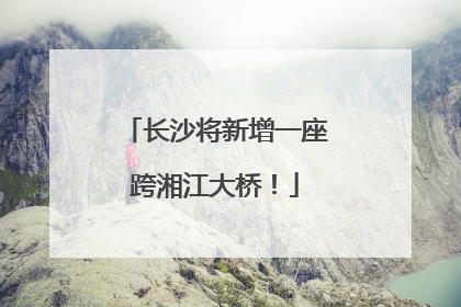 长沙将新增一座跨湘江大桥！