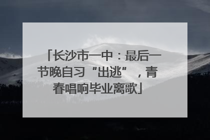 长沙市一中：最后一节晚自习“出逃”，青春唱响毕业离歌