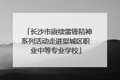 长沙市赓续雷锋精神系列活动走进望城区职业中等专业学校