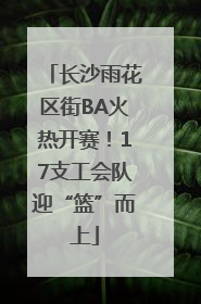 长沙雨花区街BA火热开赛！17支工会队迎“篮”而上
