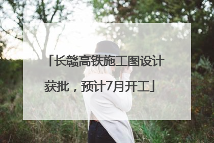 长赣高铁施工图设计获批，预计7月开工
