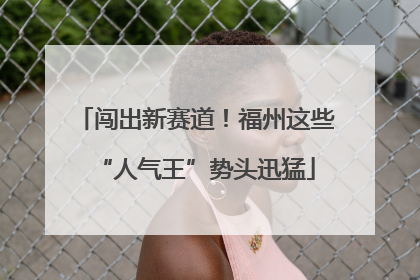 闯出新赛道！福州这些“人气王”势头迅猛