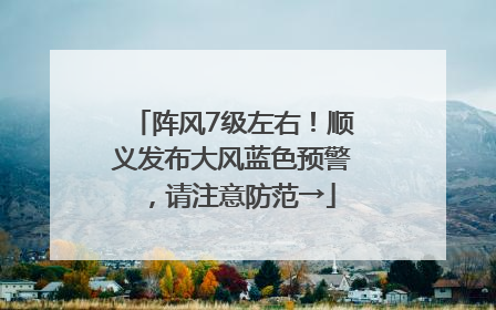阵风7级左右！顺义发布大风蓝色预警，请注意防范→