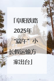 阜阳铁路2025年“端午”小长假运输方案出台