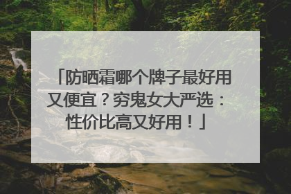 防晒霜哪个牌子最好用又便宜？穷鬼女大严选：性价比高又好用！