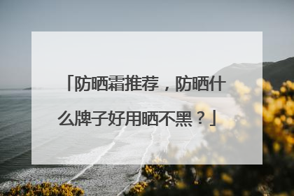 防晒霜推荐，防晒什么牌子好用晒不黑？