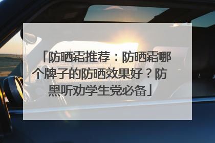 防晒霜推荐：防晒霜哪个牌子的防晒效果好？防黑听劝学生党必备