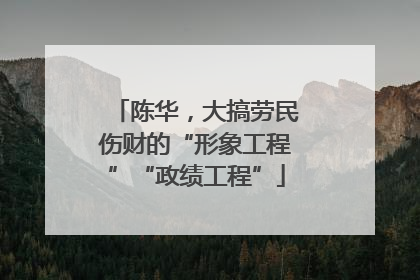 陈华，大搞劳民伤财的“形象工程”“政绩工程”