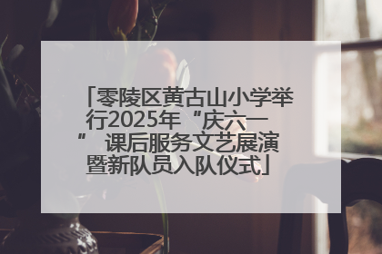 零陵区黄古山小学举行2025年“庆六一” 课后服务文艺展演暨新队员入队仪式