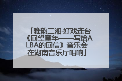 雅韵三湘·好戏连台《回望童年——写给ALBA的回信》音乐会在湖南音乐厅唱响