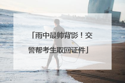 雨中最帅背影！交警帮考生取回证件