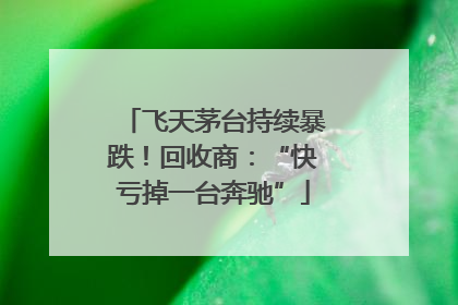 飞天茅台持续暴跌！回收商：“快亏掉一台奔驰”