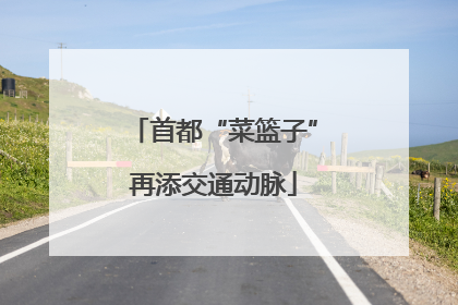 首都“菜篮子”再添交通动脉