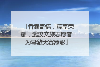 香囊寄情，粽享荣耀，武汉文旅志愿者为导游大赛添彩