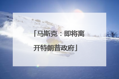 马斯克：即将离开特朗普政府