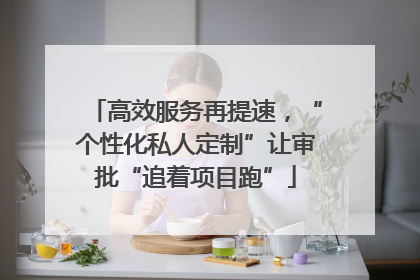 高效服务再提速，“个性化私人定制”让审批“追着项目跑”