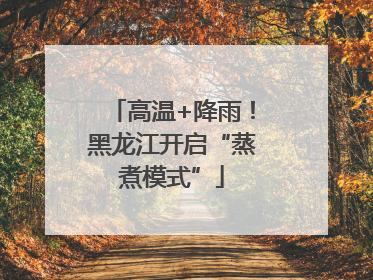高温+降雨！黑龙江开启“蒸煮模式”