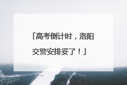 高考倒计时，洛阳交警安排妥了！