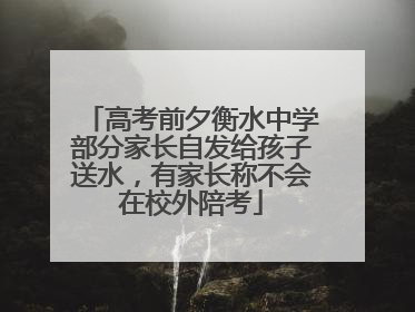 高考前夕衡水中学部分家长自发给孩子送水，有家长称不会在校外陪考