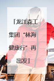 龙江森工集团“林海健康行”再出发