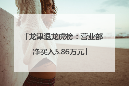 龙津退龙虎榜：营业部净买入5.86万元