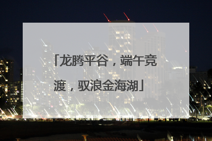 龙腾平谷，端午竞渡，驭浪金海湖