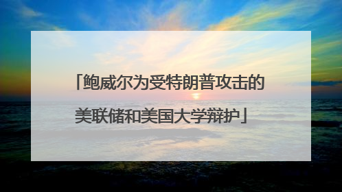 鲍威尔为受特朗普攻击的美联储和美国大学辩护