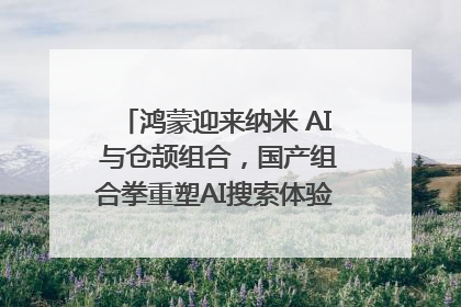 鸿蒙迎来纳米 AI 与仓颉组合，国产组合拳重塑AI搜索体验｜新经济观察