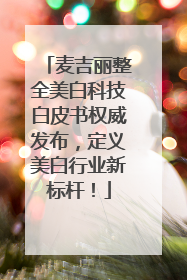 麦吉丽整全美白科技白皮书权威发布，定义美白行业新标杆！
