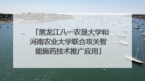 黑龙江八一农垦大学和河南农业大学联合攻关智能施药技术推广应用