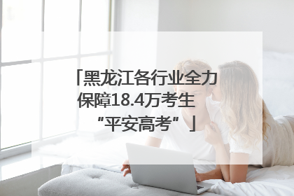 黑龙江各行业全力保障18.4万考生“平安高考”