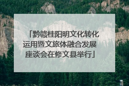 黔赣桂阳明文化转化运用暨文旅体融合发展座谈会在修文县举行