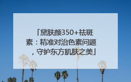 黛肤颜350+祛斑素：精准对治色素问题，守护东方肌肤之美