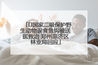 ﻿国家二级保护野生动物误食鱼钩被送医救治 郑州惠济区林业局回应