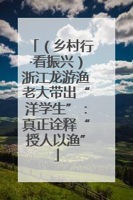 （乡村行·看振兴）浙江龙游渔老大带出“洋学生”：真正诠释“授人以渔”