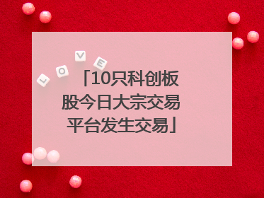 10只科创板股今日大宗交易平台发生交易