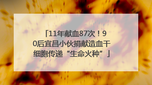 11年献血87次！90后宜昌小伙捐献造血干细胞传递“生命火种”