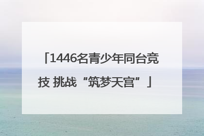1446名青少年同台竞技 挑战“筑梦天宫”