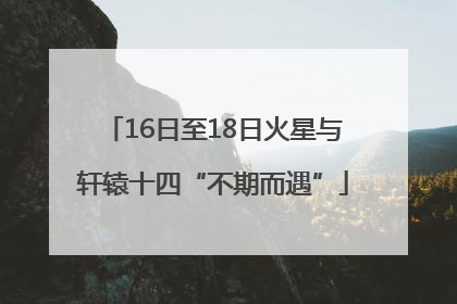 16日至18日火星与轩辕十四“不期而遇”
