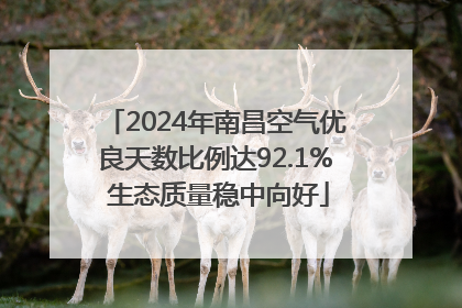 2024年南昌空气优良天数比例达92.1% 生态质量稳中向好
