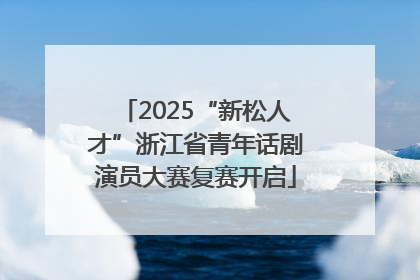 2025“新松人才”浙江省青年话剧演员大赛复赛开启