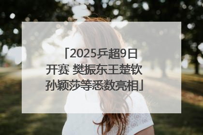 2025乒超9日开赛 樊振东王楚钦孙颖莎等悉数亮相